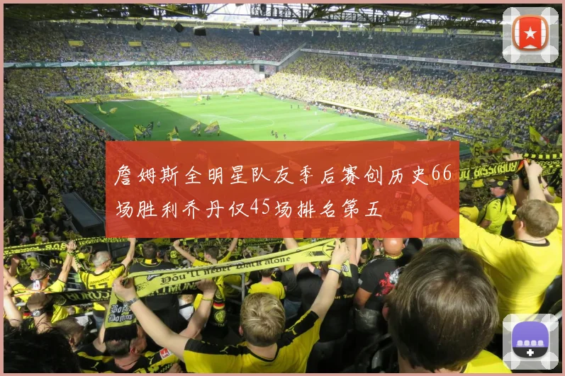 詹姆斯全明星队友季后赛创历史66场胜利乔丹仅45场排名第五