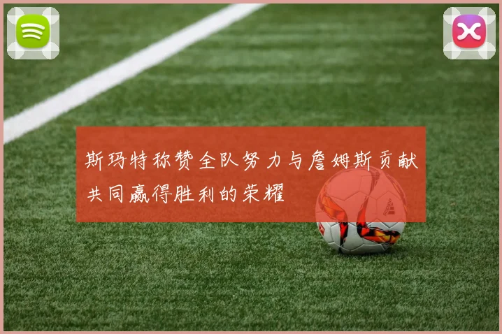 斯玛特称赞全队努力与詹姆斯贡献共同赢得胜利的荣耀