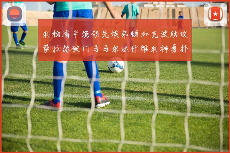 利物浦半场领先埃弗顿加克波助攻萨拉赫破门马马尔达什维利神勇扑救