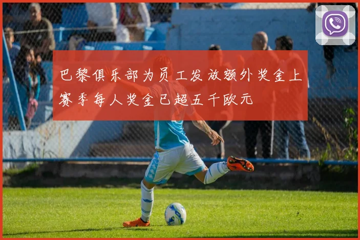巴黎俱乐部为员工发放额外奖金上赛季每人奖金已超五千欧元