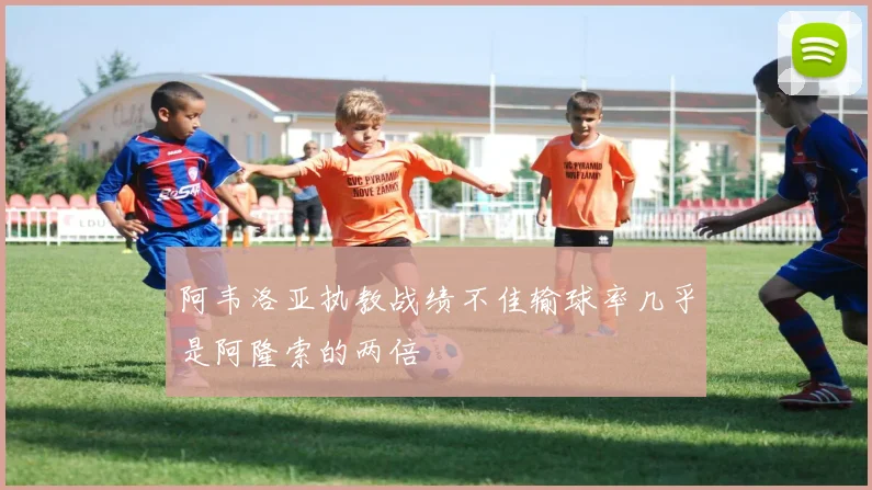 阿韦洛亚执教战绩不佳输球率几乎是阿隆索的两倍