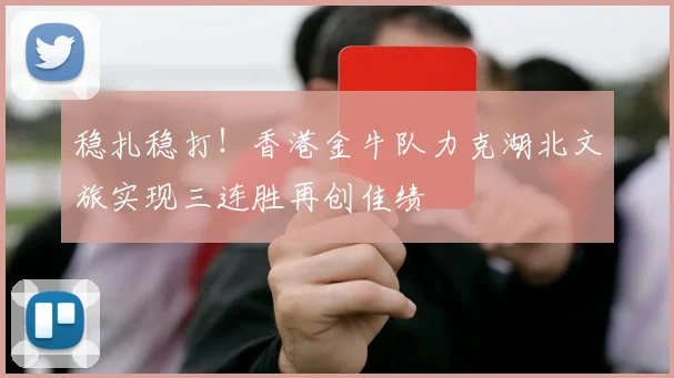 稳扎稳打！香港金牛队力克湖北文旅实现三连胜再创佳绩