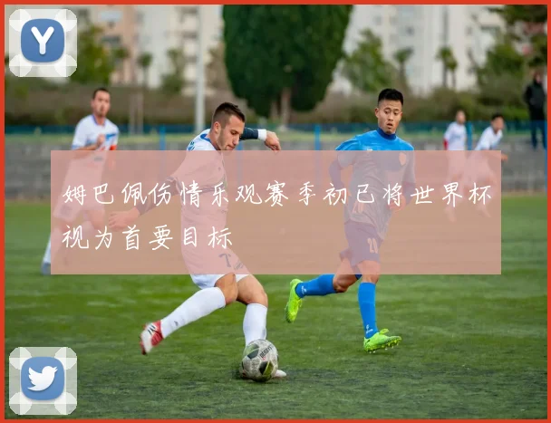 姆巴佩伤情乐观赛季初已将世界杯视为首要目标