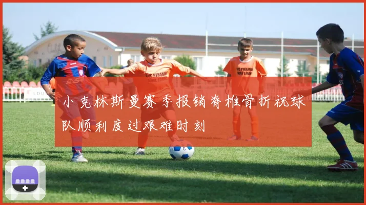 小克林斯曼赛季报销脊椎骨折祝球队顺利度过艰难时刻