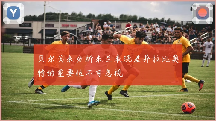 贝尔戈米分析米兰表现差异拉比奥特的重要性不可忽视