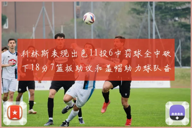 科林斯表现出色11投6中罚球全中砍下18分7篮板助攻和盖帽助力球队奋战