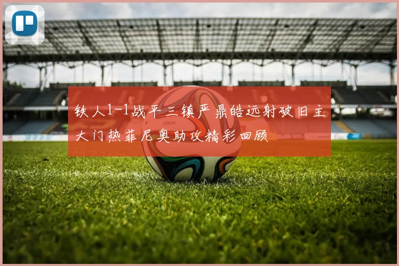 铁人1-1战平三镇严鼎皓远射破旧主大门热菲尼奥助攻精彩回顾