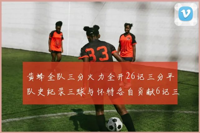 黄蜂全队三分火力全开26记三分平队史纪录三球与怀特各自贡献6记三分