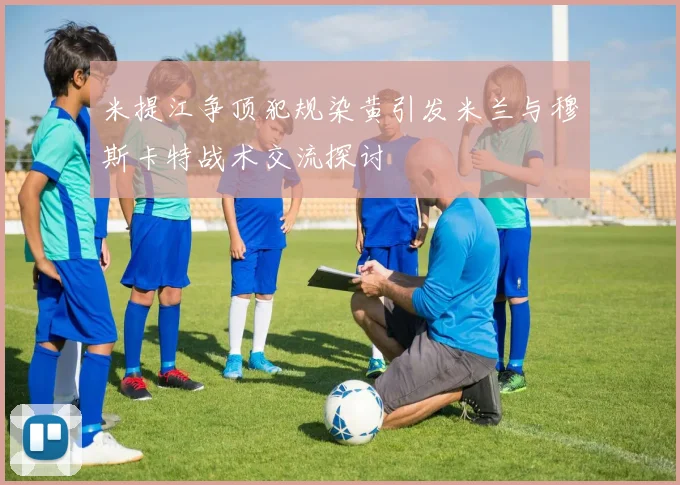米提江争顶犯规染黄引发米兰与穆斯卡特战术交流探讨