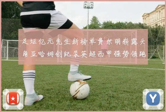 足坛亿元先生新榜单费尔明崭露头角亚哈姆创纪录英超西甲强势领跑
