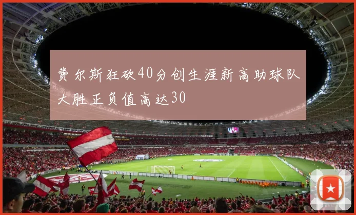 费尔斯狂砍40分创生涯新高助球队大胜正负值高达30
