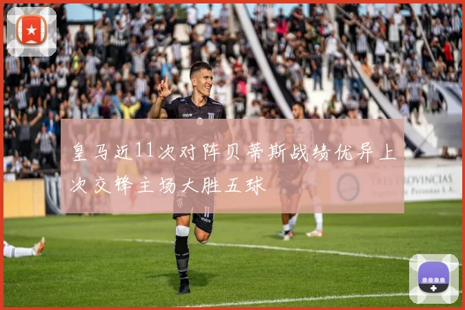 皇马近11次对阵贝蒂斯战绩优异上次交锋主场大胜五球