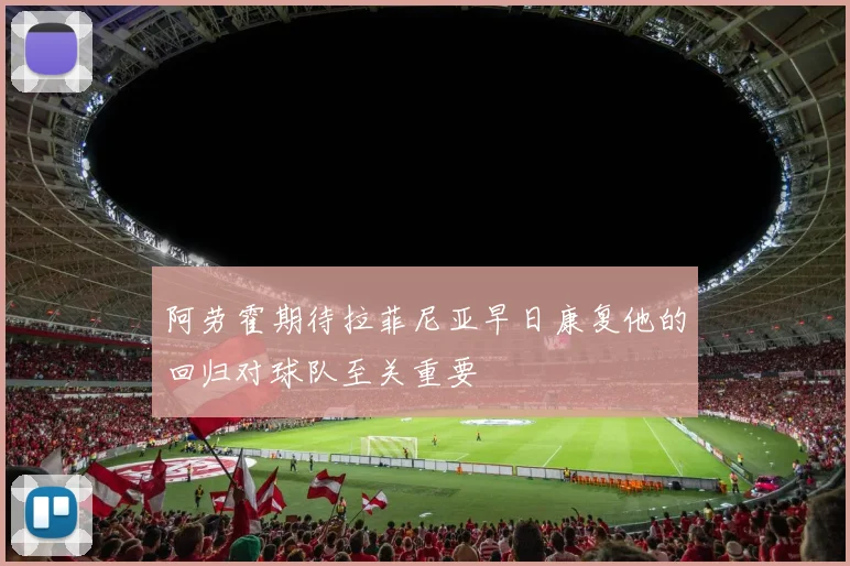 阿劳霍期待拉菲尼亚早日康复他的回归对球队至关重要
