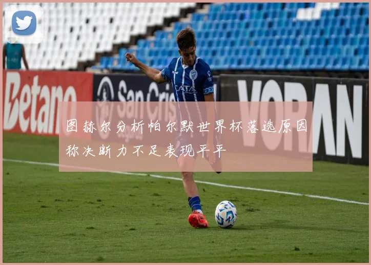 图赫尔分析帕尔默世界杯落选原因称决断力不足表现平平