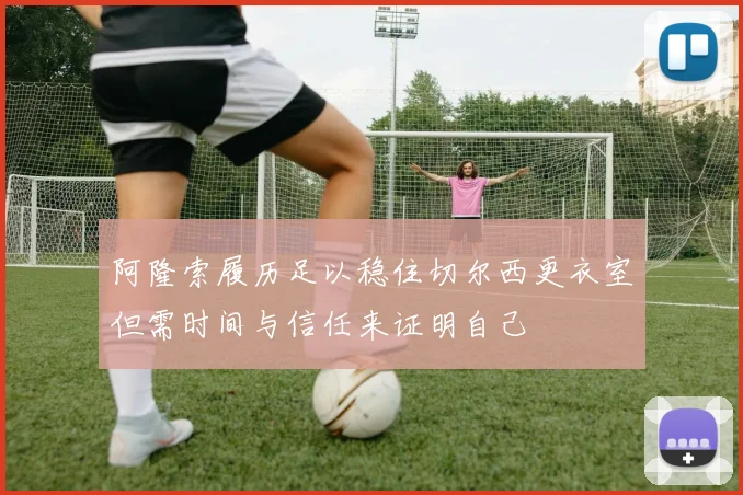 阿隆索履历足以稳住切尔西更衣室但需时间与信任来证明自己