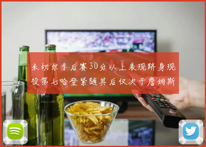 米切尔季后赛30分以上表现跻身现役第七哈登紧随其后仅次于詹姆斯杜兰特库里