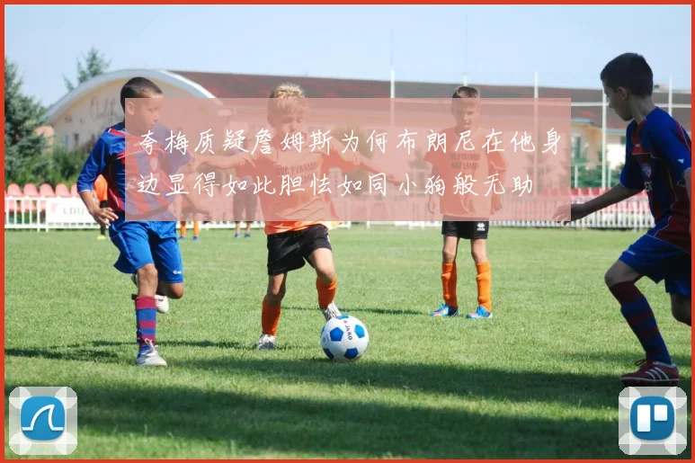 夸梅质疑詹姆斯为何布朗尼在他身边显得如此胆怯如同小狗般无助