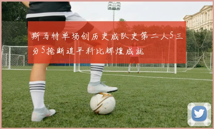 斯马特单场创历史成队史第二人5三分5抢断追平科比辉煌成就