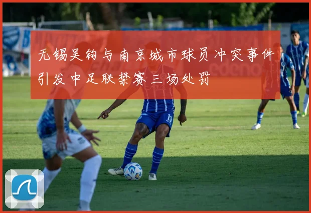 无锡吴钩与南京城市球员冲突事件引发中足联禁赛三场处罚