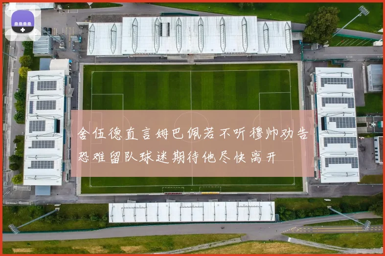 舍伍德直言姆巴佩若不听穆帅劝告恐难留队球迷期待他尽快离开