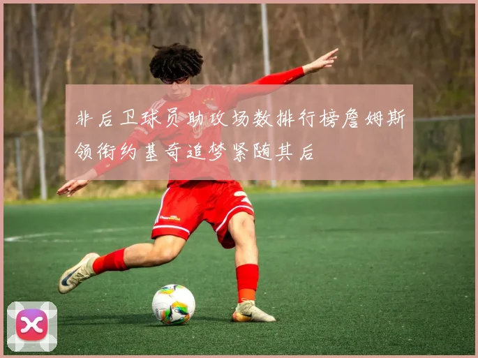 非后卫球员助攻场数排行榜詹姆斯领衔约基奇追梦紧随其后