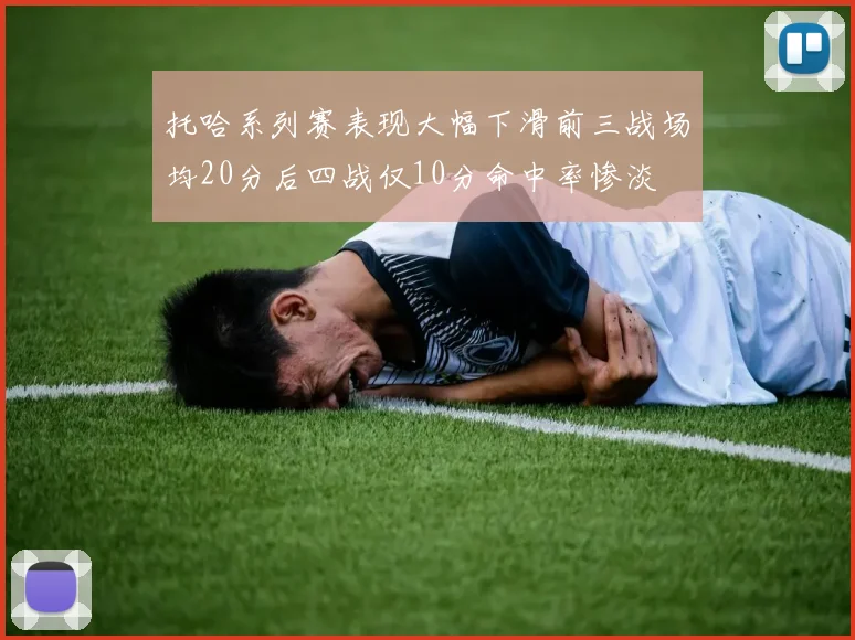 托哈系列赛表现大幅下滑前三战场均20分后四战仅10分命中率惨淡
