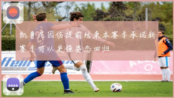 凯鲁尼因伤提前结束本赛季承诺新赛季将以更强姿态回归