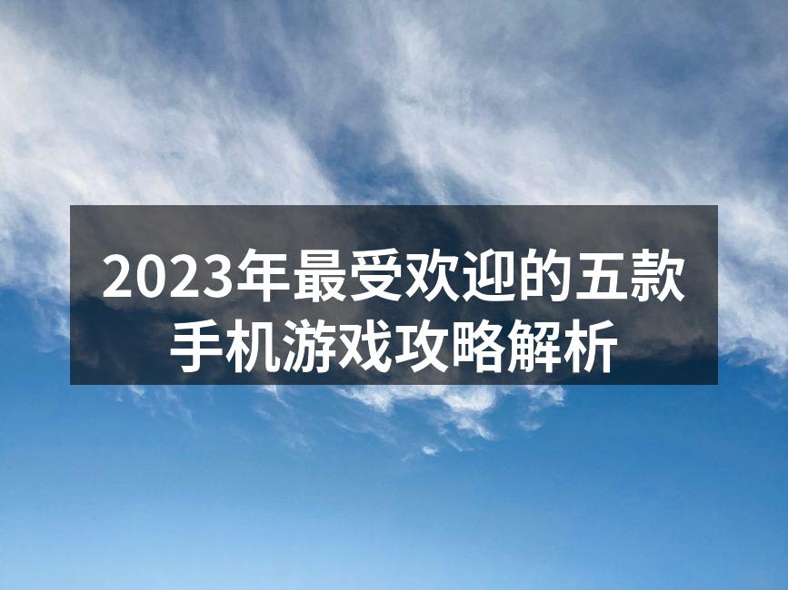 2023年最受欢迎的五款手机游戏攻略解析