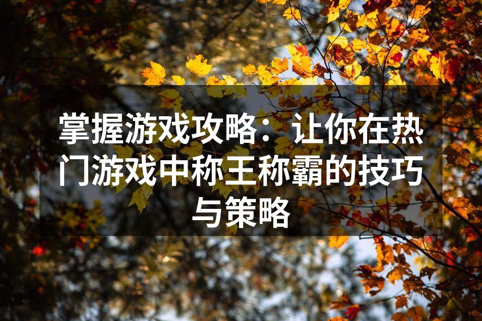 掌握游戏攻略：让你在热门游戏中称王称霸的技巧与策略