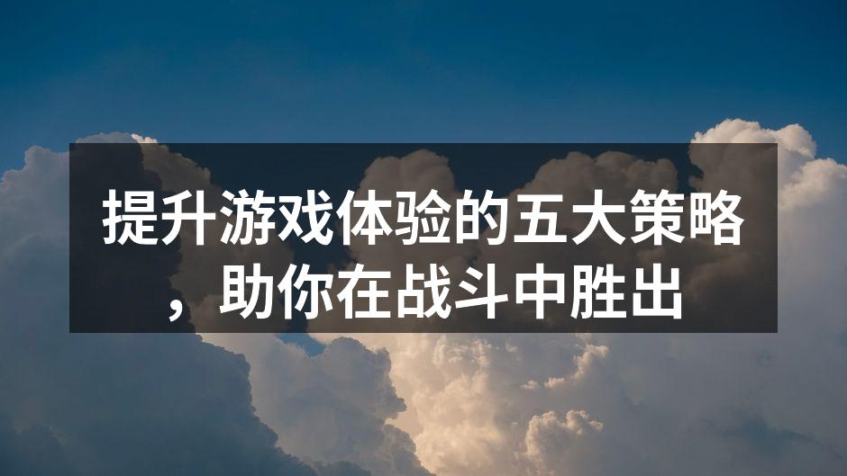 提升游戏体验的五大策略，助你在战斗中胜出