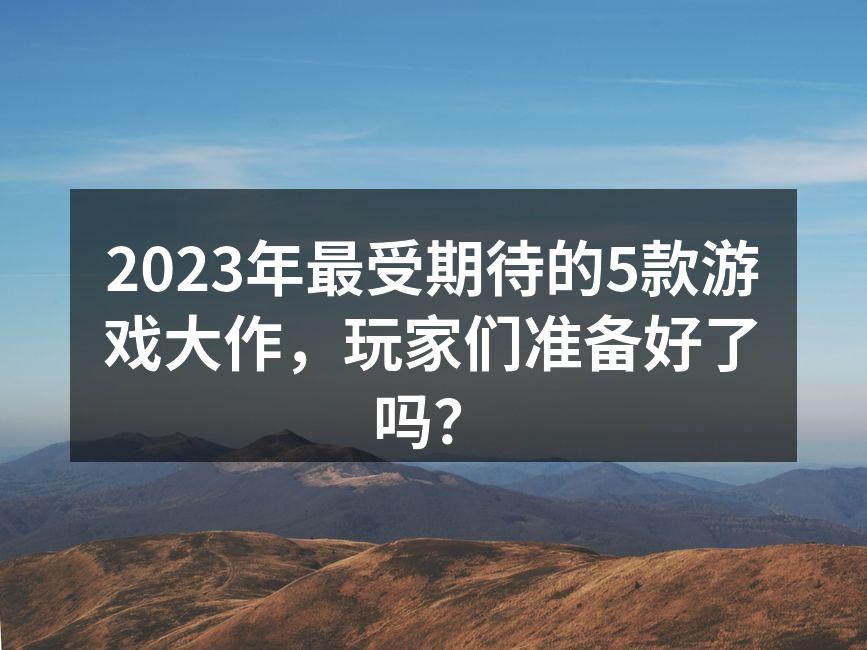 2023年最受期待的5款游戏大作，玩家们